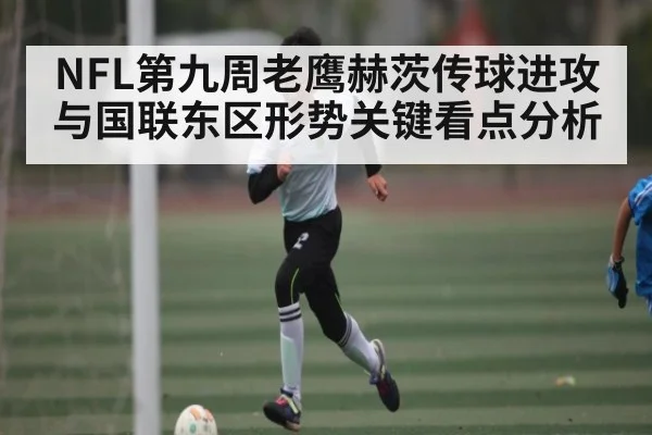 NFL第九周老鹰赫茨传球进攻与国联东区形势关键看点分析
