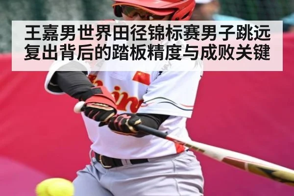 王嘉男世界田径锦标赛男子跳远复出背后的踏板精度与成败关键